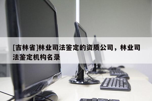 [吉林省]林業(yè)司法鑒定的資質(zhì)公司，林業(yè)司法鑒定機(jī)構(gòu)名錄