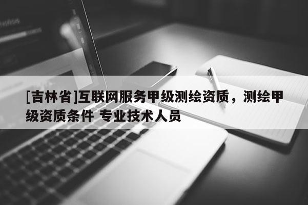 [吉林省]互聯網服務甲級測繪資質，測繪甲級資質條件 專業技術人員