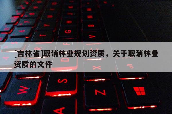 [吉林省]取消林業規劃資質，關于取消林業資質的文件