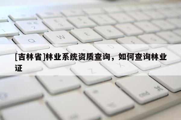 [吉林省]林業系統資質查詢，如何查詢林業證