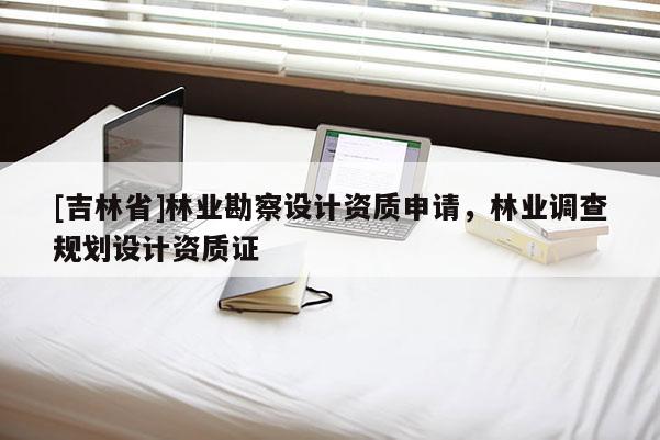[吉林省]林業勘察設計資質申請，林業調查規劃設計資質證