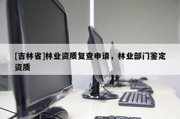 [吉林省]林業資質復查申請，林業部門鑒定資質