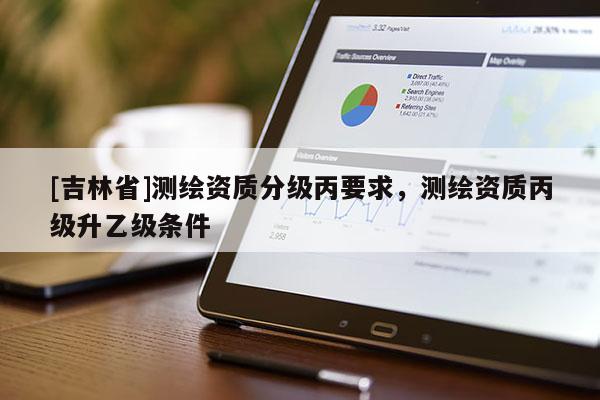 [吉林省]測繪資質分級丙要求，測繪資質丙級升乙級條件