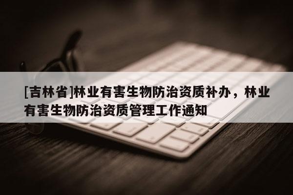 [吉林省]林業有害生物防治資質補辦，林業有害生物防治資質管理工作通知
