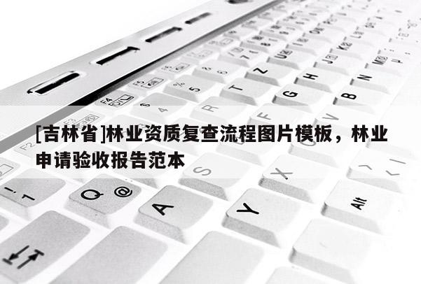 [吉林省]林業(yè)資質(zhì)復(fù)查流程圖片模板，林業(yè)申請(qǐng)驗(yàn)收?qǐng)?bào)告范本