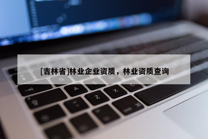 [吉林省]林業企業資質，林業資質查詢