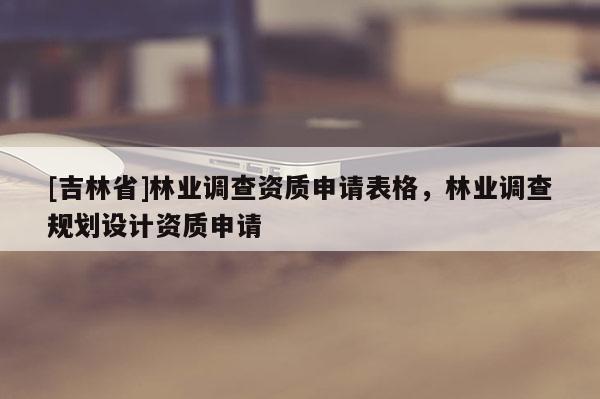 [吉林省]林業(yè)調(diào)查資質(zhì)申請(qǐng)表格，林業(yè)調(diào)查規(guī)劃設(shè)計(jì)資質(zhì)申請(qǐng)