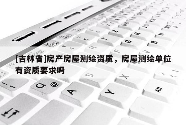 [吉林省]房產房屋測繪資質，房屋測繪單位有資質要求嗎