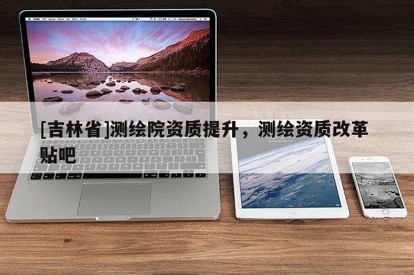 [吉林省]測繪院資質提升，測繪資質改革 貼吧