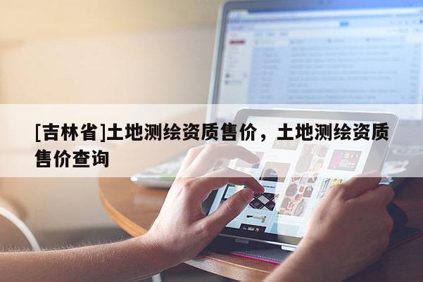 [吉林省]土地測繪資質售價，土地測繪資質售價查詢
