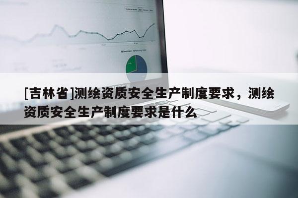 [吉林省]測繪資質安全生產制度要求，測繪資質安全生產制度要求是什么