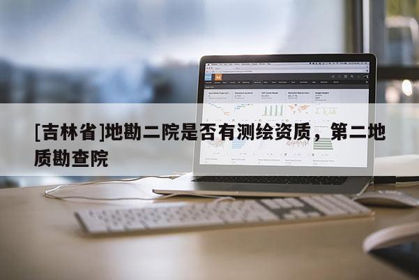 [吉林省]地勘二院是否有測繪資質(zhì)，第二地質(zhì)勘查院