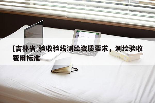 [吉林省]驗收驗線測繪資質要求，測繪驗收費用標準