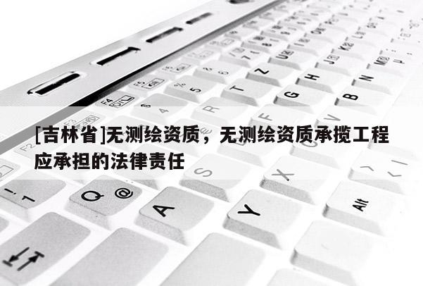 [吉林省]無測繪資質，無測繪資質承攬工程應承擔的法律責任