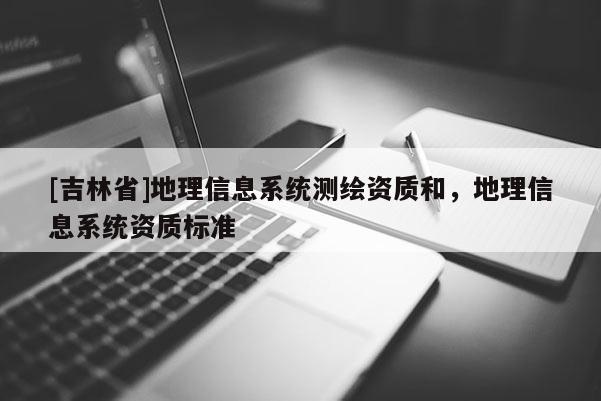 [吉林省]地理信息系統測繪資質和，地理信息系統資質標準