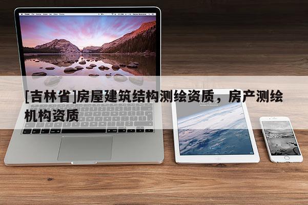 [吉林省]房屋建筑結構測繪資質，房產測繪機構資質