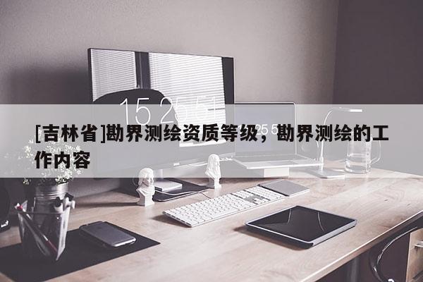 [吉林省]勘界測繪資質等級，勘界測繪的工作內容