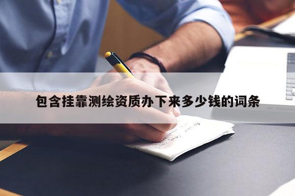 包含掛靠測繪資質辦下來多少錢的詞條