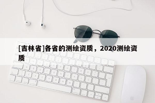 [吉林省]各省的測繪資質，2020測繪資質