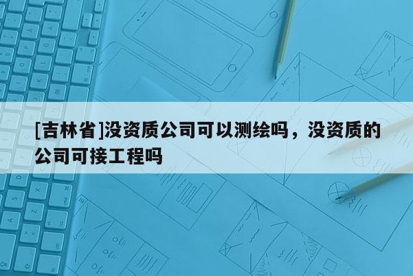 [吉林省]沒資質公司可以測繪嗎，沒資質的公司可接工程嗎