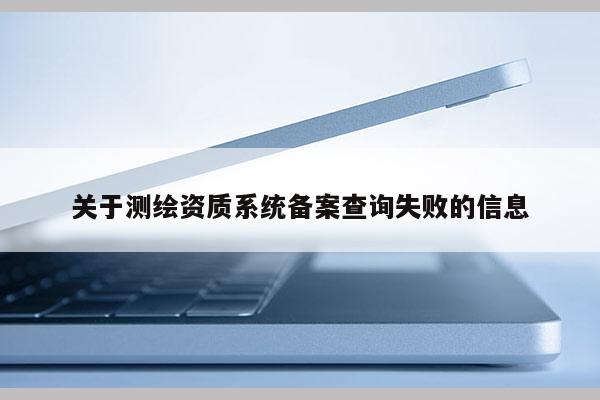 關于測繪資質系統備案查詢失敗的信息