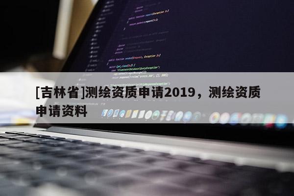 [吉林省]測繪資質申請2019，測繪資質申請資料