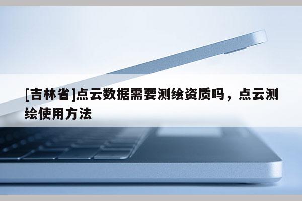 [吉林省]點云數據需要測繪資質嗎，點云測繪使用方法
