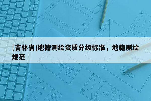 [吉林省]地籍測繪資質(zhì)分級標準，地籍測繪規(guī)范