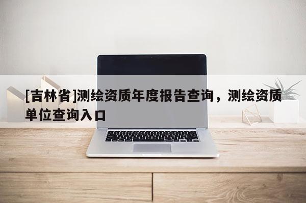 [吉林省]測繪資質年度報告查詢，測繪資質單位查詢入口