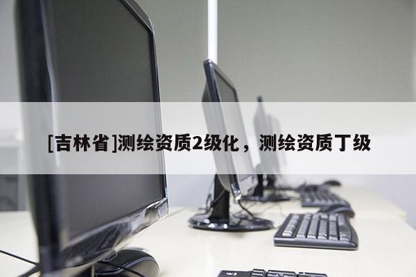 [吉林省]測繪資質2級化，測繪資質丁級