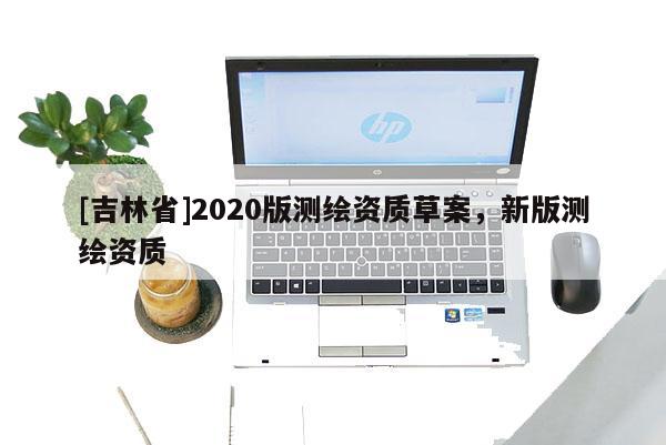 [吉林省]2020版測繪資質(zhì)草案，新版測繪資質(zhì)