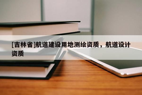 [吉林省]航道建設用地測繪資質，航道設計資質