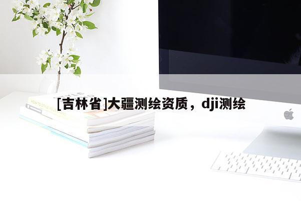 [吉林省]大疆測繪資質，dji測繪