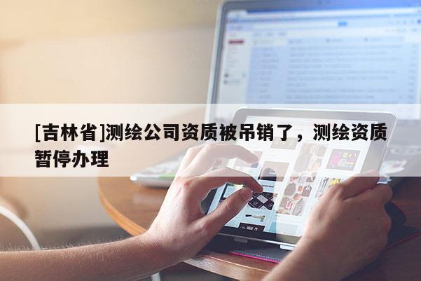 [吉林省]測繪公司資質被吊銷了，測繪資質暫停辦理