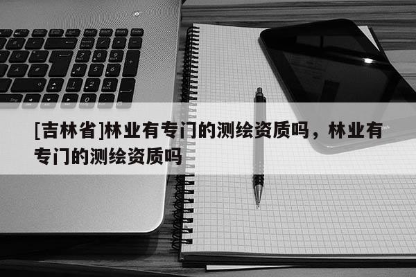 [吉林省]林業有專門的測繪資質嗎，林業有專門的測繪資質嗎