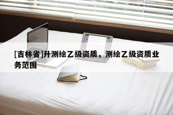 [吉林省]升測繪乙級資質，測繪乙級資質業務范圍