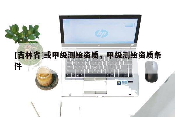[吉林省]或甲級(jí)測(cè)繪資質(zhì)，甲級(jí)測(cè)繪資質(zhì)條件