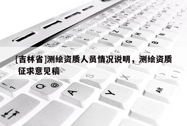 [吉林省]測繪資質人員情況說明，測繪資質 征求意見稿