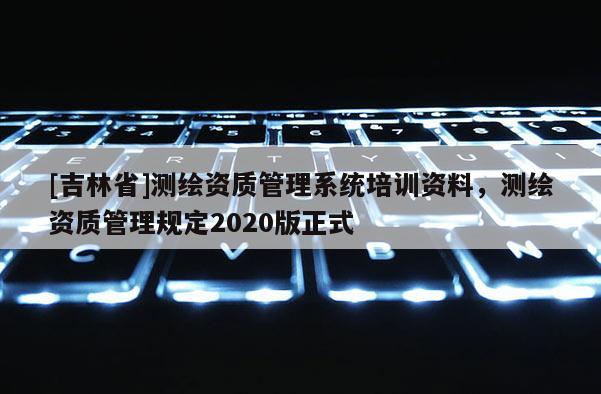 [吉林省]測繪資質管理系統培訓資料，測繪資質管理規定2020版正式