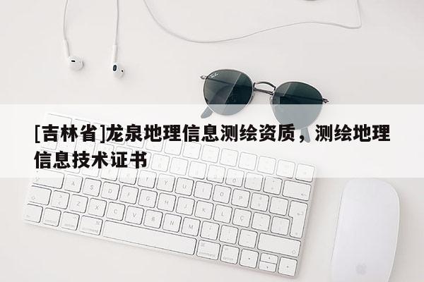 [吉林省]龍泉地理信息測繪資質(zhì)，測繪地理信息技術證書