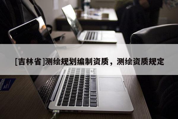 [吉林省]測繪規(guī)劃編制資質(zhì)，測繪資質(zhì)規(guī)定