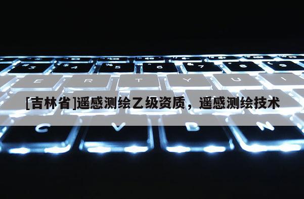 [吉林省]遙感測繪乙級資質(zhì)，遙感測繪技術(shù)