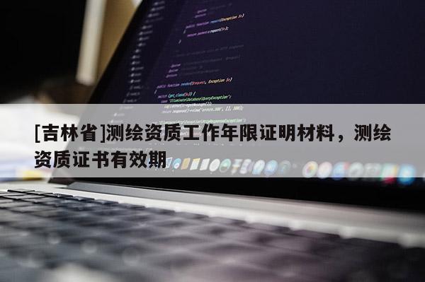 [吉林省]測繪資質工作年限證明材料，測繪資質證書有效期