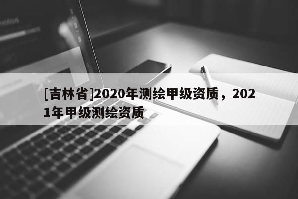 [吉林省]2020年測繪甲級資質，2021年甲級測繪資質