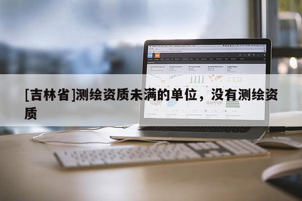 [吉林省]測繪資質未滿的單位，沒有測繪資質