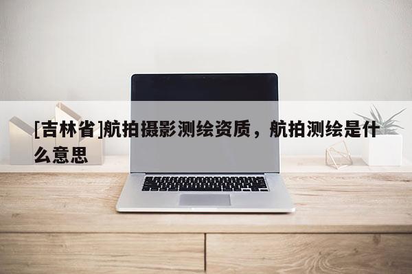 [吉林省]航拍攝影測繪資質，航拍測繪是什么意思