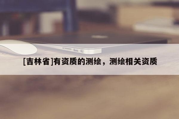 [吉林省]有資質的測繪，測繪相關資質