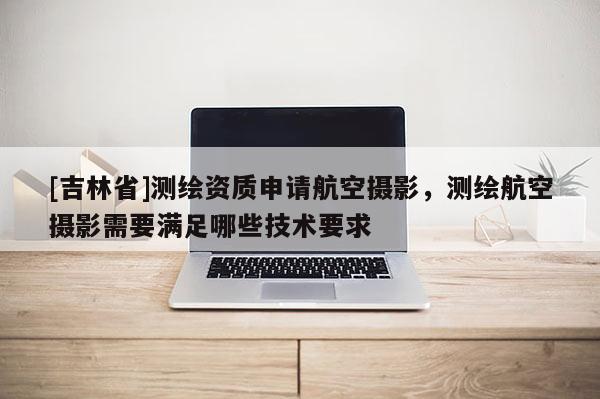 [吉林省]測繪資質申請航空攝影，測繪航空攝影需要滿足哪些技術要求