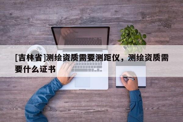 [吉林省]測繪資質需要測距儀，測繪資質需要什么證書