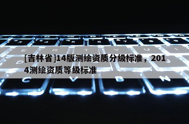 [吉林省]14版測繪資質分級標準，2014測繪資質等級標準